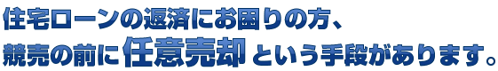 住宅ローンの返済にお困りの方、競売の前に任意売却という手段があります。